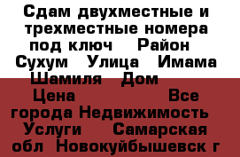 Сдам двухместные и трехместные номера под ключ. › Район ­ Сухум › Улица ­ Имама-Шамиля › Дом ­ 63 › Цена ­ 1000-1500 - Все города Недвижимость » Услуги   . Самарская обл.,Новокуйбышевск г.